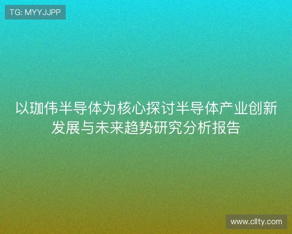 以珈伟半导体为核心探讨半导体产业创新发展与未来趋势研究分析报告