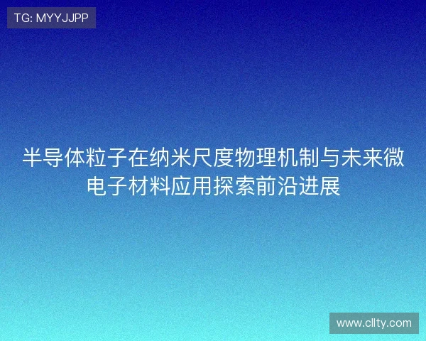半导体粒子在纳米尺度物理机制与未来微电子材料应用探索前沿进展